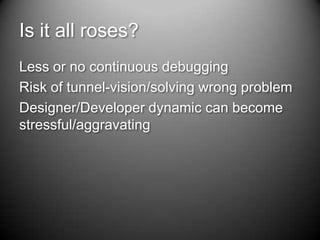 Is it all roses?<br />Less or no continuous debugging<br />Risk of tunnel-vision/solving wrong problem<br />Designer/Devel...