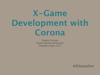 X-Game
Development with
     Corona
          Shawn Grimes
     Senior Mobile Developer
       Campﬁre Apps, LLC.




    ...