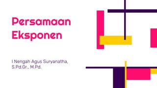 Persamaan
Eksponen
I Nengah Agus Suryanatha,
S.Pd.Gr., M.Pd.
 