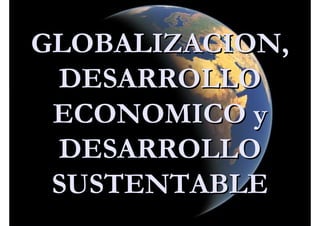 GLOBALIZACION,
 DESARROLLO
 ECONOMICO y
 DESARROLLO
 SUSTENTABLE
 