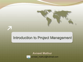 Introduction to Project Management
Introduction to Project Management
Avneet Mathur
avneet_mathur@hotmail.com
 
