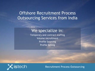 Offshore Recruitment Process Outsourcing Services from India We specialize in: Temporary and contract staffing Volume recruitment Profile Sourcing Profile Selling 