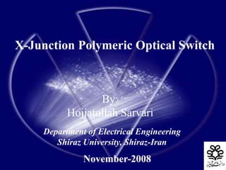 1
By:
Hojjatollah Sarvari
Department of Electrical Engineering
Shiraz University, Shiraz-Iran
November-2008
X-Junction Polymeric Optical Switch
 