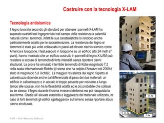 Costruire con la tecnologia X-LAM

Tecnologia antisismica
Il legno lavorato secondo gli standard per ottenere i pannelli X-LAM ha
superato svariati test ingegneristici nel campo della resistenza a calamità
naturali come i terremoti, infatti le sue caratteristiche lo rendono anche
particolarmente adatto per le sopraelevazioni. La resistenza del legno ai
terremoti è stata più volte collaudata in paesi ad elevato rischio sismico come
America e Giappone. I test,eseguiti in Giappone su un edificio alto 24 metri (7
piani), hanno mostrato che un edificio costruito in pannelli di legno X-LAM può
resistere a scosse di terremoto di forte intensità senza riportare danni
strutturali. La prova ha simulato il terribile terremoto di Kobe magnitudo 7,2
della scala internazionale Richter (il sisma che ha colpito l'Abruzzo nel 2009 è
stato di magnitudo 5,8 Richter). La maggior resistenza del legno rispetto al
calcestruzzo dipende anche dal differenziale di peso dei due materiali: un
edificio in calcestruzzo o in acciaio è troppo pesante per resistere a lungo
tempo alle scosse, non ha la flessibilità adatta ed è più probabile che collassi
su se stesso; il legno durante il sisma invece si deforma ma poi riacquista la
sua forma. Grazie all’ elevata elasticità e leggerezza del materiale utilizzato, in
caso di forti terremoti gli edifici «galleggiano» sul terreno senza riportare alcun
danno strutturale.


IUAV – Prof. Maurizio Galluzzo
 
