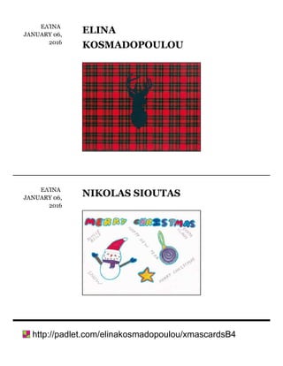 ΕΛΊΝΑ	
JANUARY	06,
2016
ELINA
KOSMADOPOULOU
ΕΛΊΝΑ	
JANUARY	06,
2016
NIKOLAS	SIOUTAS
	http://padlet.com/elinakosmadopoulou/xmascardsB4
 