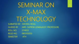 SEMINAR ON
X-MAX
TECHNOLOGY
SUBMITED BY : SWORAJ ROUL
GUIDED BY : MRS. SUPRIYA LENKA(ASST. PROFESSOR)
ROLL NO. :374053
REGD NO. :1805105053
SEMESTER :4TH
1
 