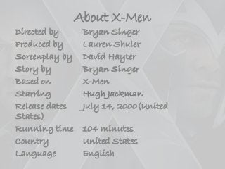 About X-Men
Directed by Bryan Singer
Produced by Lauren Shuler
Screenplay by David Hayter
Story by Bryan Singer
Based on X-Men
Starring Hugh Jackman
Release dates July 14, 2000(United
States)
Running time 104 minutes
Country United States
Language English
 