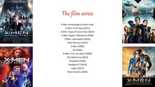 The film series
X-Men chronological movie order
X-Men: First Class (2011)
X-Men: Days of Future Past (2014)
X-Men Origins: Wolverine (2009)
X-Men: Apocalypse (2016)
Dark Phoenix (2019)
X-Men (2000)
X2 (2003)
X-Men: The Last Stand (2006)
The Wolverine (2013)
Deadpool (2016)
Deadpool 2 (2018)
Logan (2017)
New mutants (2020)
 