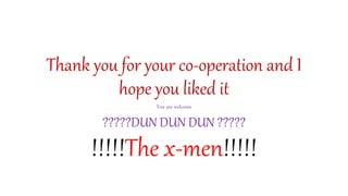 Thank you for your co-operation and I
hope you liked it
You are welcome
?????DUN DUN DUN ?????
!!!!!The x-men!!!!!
 