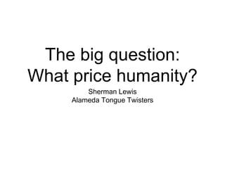 The big question:
What price humanity?
Sherman Lewis
Alameda Tongue Twisters
 