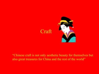 Craft
“Chinese craft is not only aesthetic beauty for themselves but
also great treasures for China and the rest of the world”
 