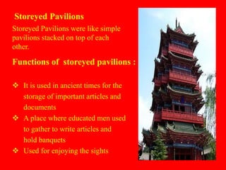Storeyed Pavilions
 It is used in ancient times for the
storage of important articles and
documents
 A place where educated men used
to gather to write articles and
hold banquets
 Used for enjoying the sights
Functions of storeyed pavilions :
Storeyed Pavilions were like simple
pavilions stacked on top of each
other.
 
