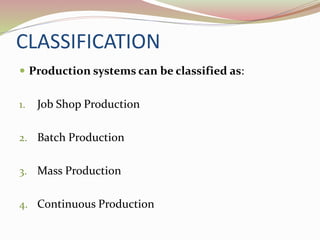 CLASSIFICATION 
 Production systems can be classified as: 
1. Job Shop Production 
2. Batch Production 
3. Mass Production 
4. Continuous Production 
 