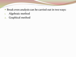  Break even analysis can be carried out in two ways: 
1. Algebraic method 
2. Graphical method 
 