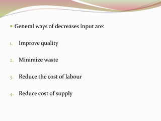  General ways of decreases input are: 
1. Improve quality 
2. Minimize waste 
3. Reduce the cost of labour 
4. Reduce cost of supply 
 