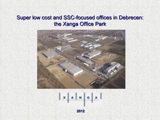 Super low cost and SSC-focused offices in Debrecen:
               the Xanga Office Park




                        2012
 