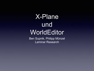 X-Plane
und
WorldEditor
Ben Supnik, Philipp Münzel
Laminar Research
 
