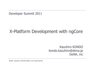 Developer Summit 2011




X-Platform Development with ngCore


                                                                       Kazuhiro KONDO
                                                                kondo.kazuhiro@dena.jp
                                                                              DeNA, inc
   Copyright (c) 1999-2010 DeNA Co.,Ltd. All rights reserved.
 