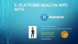 X-PLATFORM IBEACON APPS 
WITH 
Xamarin 
MARK J RADACZ, MCTS 
SR MOBILE DEVELOPER, GLOBAL RAD SOLUTIONS, 
LLC 
WWW.MDUGJAX.COM 
WWW.NFLXUG.COM 
BLOG: XRADAPP.COM 
@MARKRADACZ 
 
