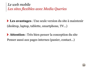 20Le web mobileLes sites flexibles avec Media QueriesLes avantages : Une seule version du site à maintenir(desktop, laptop, tablette, smartphone, TV...)Attention : Très bien penser la conception du sitePenser aussi aux pages internes (panier, contact...)