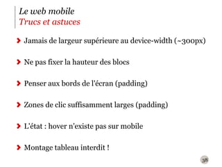 38Le web mobileTrucs et astucesJamais de largeur supérieure au device-width (~300px)Ne pas fixer la hauteur des blocsPenser aux bords de l'écran (padding)Zones de clic suffisamment larges (padding)L'état : hover n'existe pas sur mobileMontage tableau interdit !