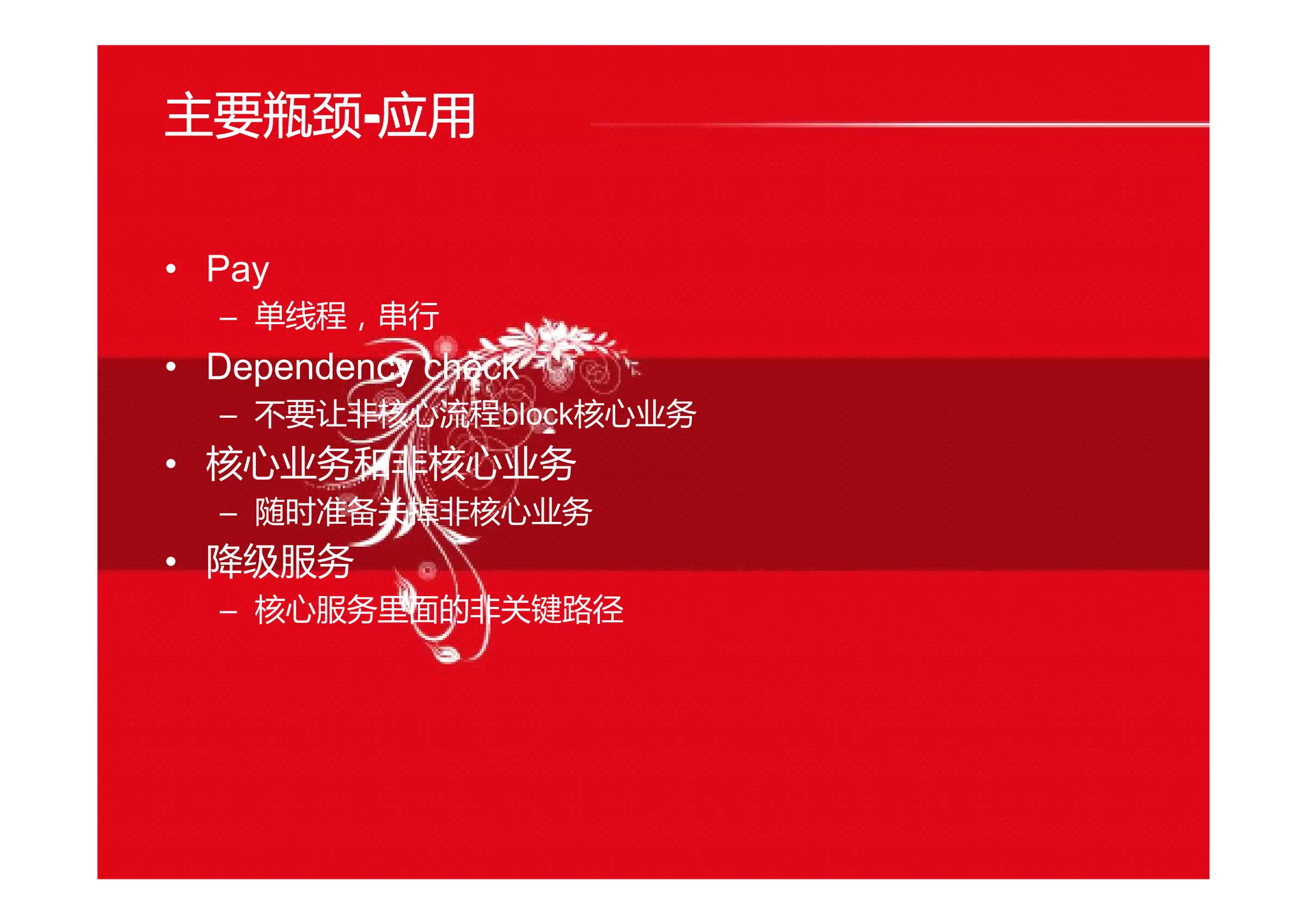 主要瓶颈----应用
• Pay
– 单线程，串行
• Dependency check
– 不要让非核心流程block核心业务
• 核心业务和非核心业务
– 随时准备关掉非核心业务
• 降级服务
– 核心服务里面的非关键路径
 