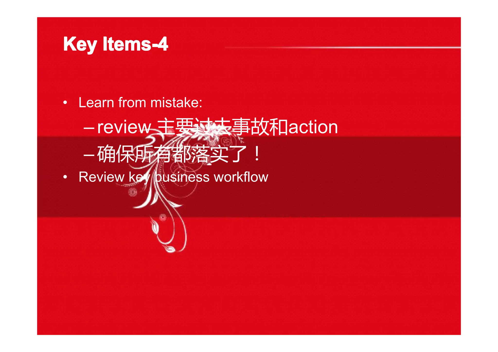 Key Items-Key Items-Key Items-Key Items-4444
• Learn from mistake:
–review 主要过去事故和action
–确保所有都落实了！
• Review key business workflow
 