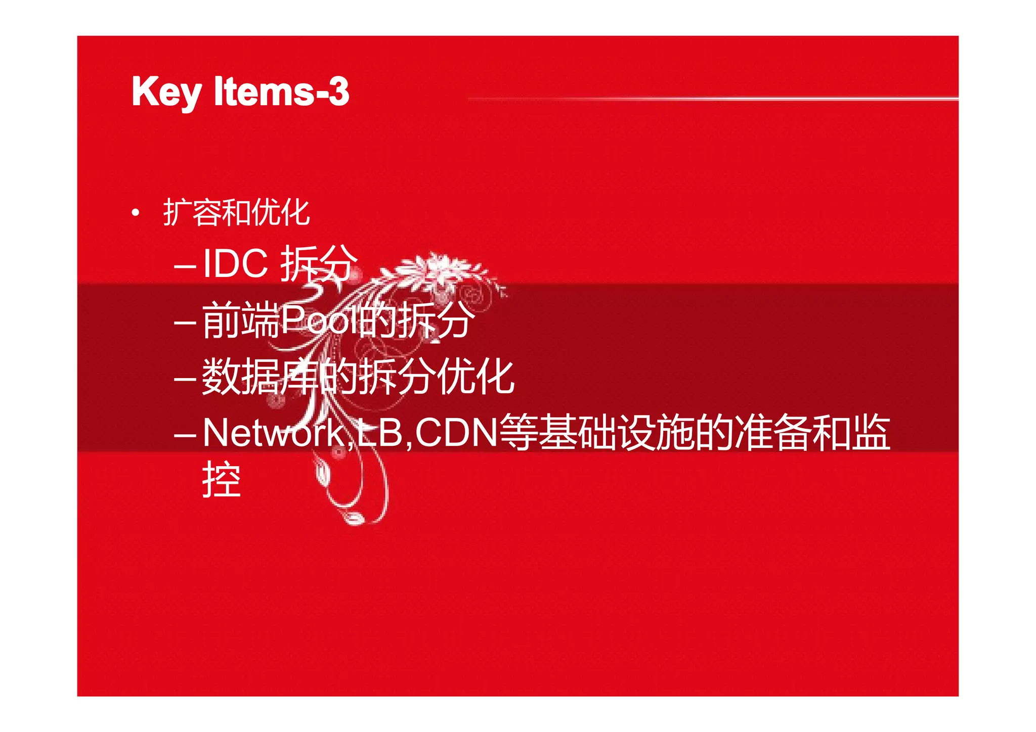 Key Items-Key Items-Key Items-Key Items-3333
• 扩容和优化
–IDC 拆分
–前端Pool的拆分
–数据库的拆分优化
–Network,LB,CDN等基础设施的准备和监
控
 