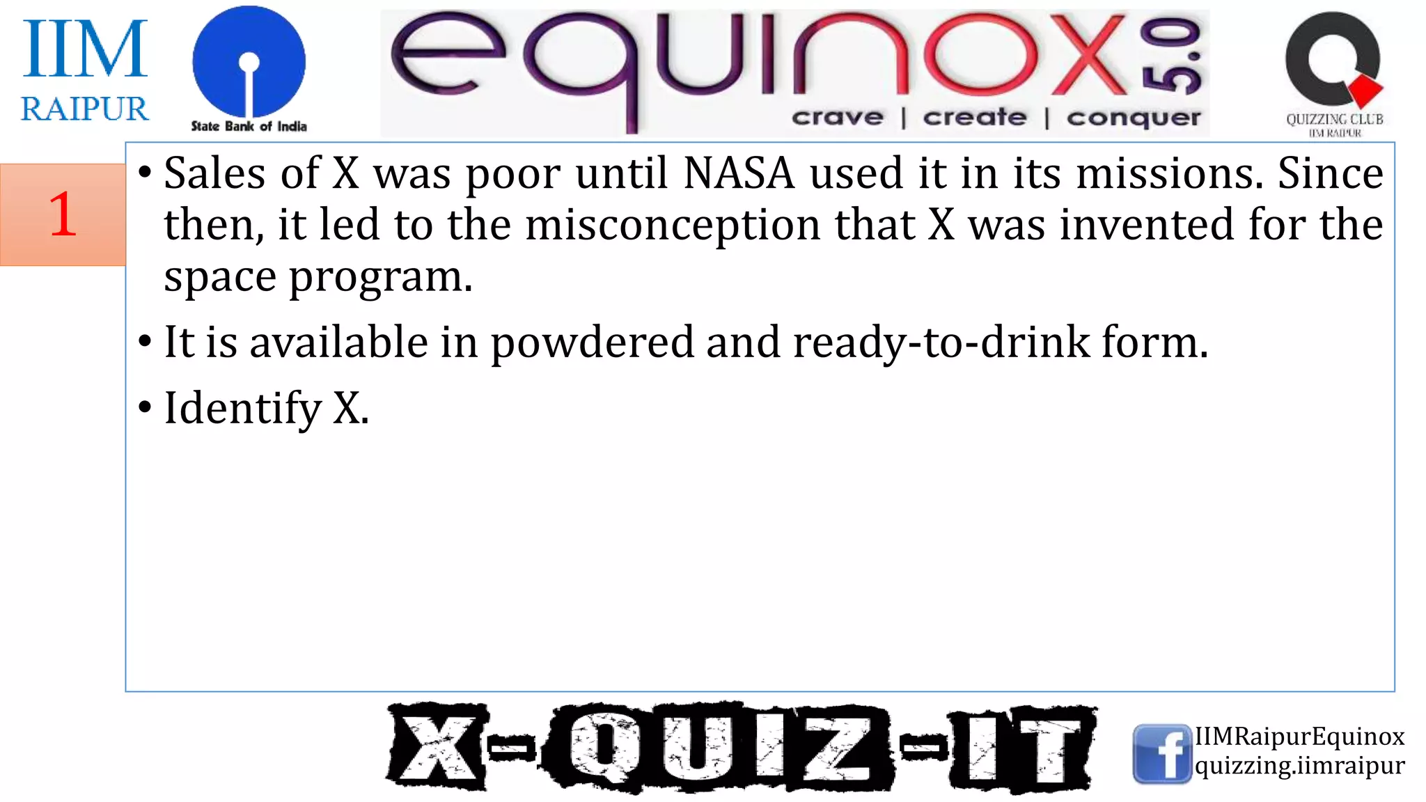 • Sales of X was poor until NASA used it in its missions. Since
then, it led to the misconception that X was invented for the
space program.
• It is available in powdered and ready-to-drink form.
• Identify X.
IIMRaipurEquinox
quizzing.iimraipur
1
 