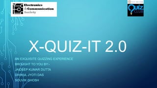 X-QUIZ-IT 2.0
AN EXQUISITE QUIZZING EXPERIENCE
BROUGHT TO YOU BY:JAIDEEP KUMAR DUTTA
DWIKUL JYOTI DAS
SOUVIK GHOSH

 