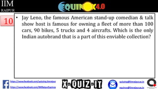 10

• Jay Leno, the famous American stand-up comedian & talk
show host is famous for owning a fleet of more than 100
cars, 90 bikes, 5 trucks and 4 aircrafts. Which is the only
Indian autobrand that is a part of this enviable collection?

 
