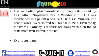 13

• X is an Indian pharmaceutical company established by
Kasinadhuni Nageswara Rao in Mumbai in 1893. X was
established as a patent medicine business in Mumbai. The
headquarters were shifted to Chennai in 1914. Even today,
the words "Bombay" are inscribed along with X on the lid
of its most well-known product.
• ID this company

 