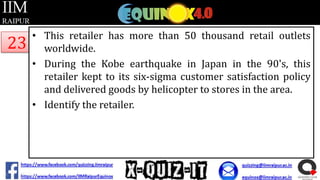 23

• This retailer has more than 50 thousand retail outlets
worldwide.
• During the Kobe earthquake in Japan in the 90's, this
retailer kept to its six-sigma customer satisfaction policy
and delivered goods by helicopter to stores in the area.
• Identify the retailer.

 