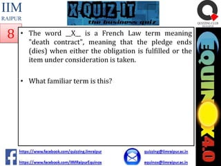 IIM
RAIPUR

8

• The word __X__ is a French Law term meaning
"death contract", meaning that the pledge ends
(dies) when either the obligation is fulfilled or the
item under consideration is taken.
• What familiar term is this?

 