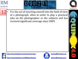 IIM
RAIPUR

12 •

X is the act of inserting oneself into the field of view
of a photograph, often in order to play a practical
joke on the photographer or the subjects and has
received significant coverage since 2009.

 
