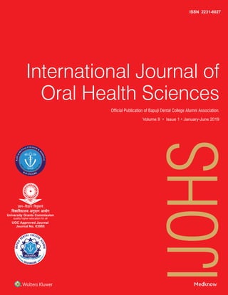 ISSN 2231-6027
International Journal of
Oral Health Sciences
Official Publication of Bapuji Dental College Alumni Association.
Volume 9 • Issue 1 • January-June 2019
InternationalJournalofOralHealthSciences•Volume9•Issue1•January-June2019•Pages***-***
University Grants Commission
quality higher education for all
Journal No. 63955
Spine 2.5 mm
 