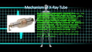 Mechanism of X-Ray Tube
X-rays generated from the
instrument which has a pair of
electrodes. This tube has an anode and a
cathode that is different in the
electrical potential (high voltage).
The workings of this tube, the cathode
filament is heated by passing an electric
current through it. By doing so, the
potential energy of orbiting electron
cathode arround atomic nucleus will be
converted into kinetic energy.
As a result, electrons in the the
cathode constituent atoms will be
excited out because of the force
between electrons with the atomic
nucleus which the pull causes by the
electric charge difference, becomes
smaller than the centrifugal force
electrons to the central atom that
causes by the spinning motion of the
electron orbiting, pull the electron
out of its orbit.
Electron that exited, throwed through the
vacuum tube, without any rsistance. The
Electron colliding Anode constituent
atoms, emit much of energies, that
containing 99% of heat and 1% of x-ray.
 