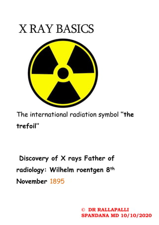 X RAY BASICS
The international radiation symbol ‘’the
trefoil’’
Discovery of X rays Father of
radiology: Wilhelm roentgen 8th
November 1895
© DR RALLAPALLI
SPANDANA MD 10/10/2020
 