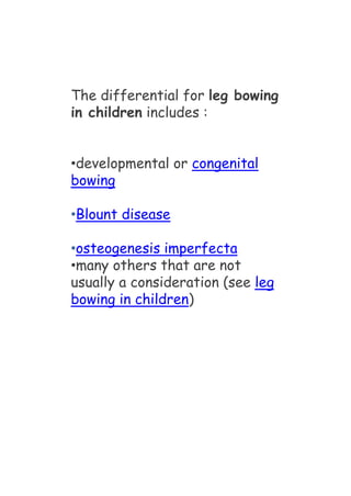 The differential for leg bowing
in children includes :
•developmental or congenital
bowing
•Blount disease
•osteogenesis imperfecta
•many others that are not
usually a consideration (see leg
bowing in children)
 