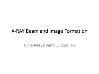 X-RAY Beam and Image Formation
Cline Reeve Venci L. Argallon
 