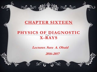 CHAPTER SIXTEEN
PHYSICS OF DIAGNOSTIC
X-RAYS
Lecturer. Sura A. Obaid
2016-2017
 