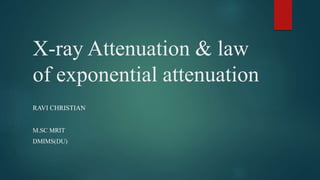 X-ray Attenuation & law
of exponential attenuation
RAVI CHRISTIAN
M.SC MRIT
DMIMS(DU)
 