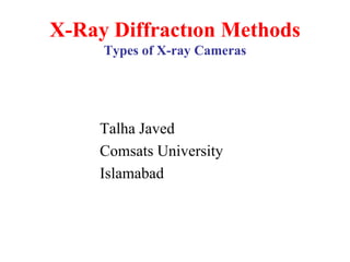 X-Ray Diffractıon Methods
Types of X-ray Cameras
Talha Javed
Comsats University
Islamabad
 