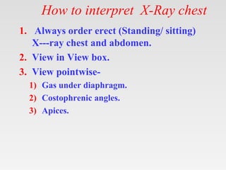 How to interpret X-Ray chest
1. Always order erect (Standing/ sitting)
X---ray chest and abdomen.
2. View in View box.
3. ...