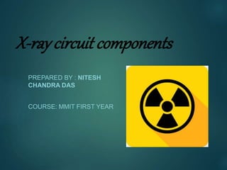 X-ray circuit components
PREPARED BY : NITESH
CHANDRA DAS
COURSE: MMIT FIRST YEAR
 