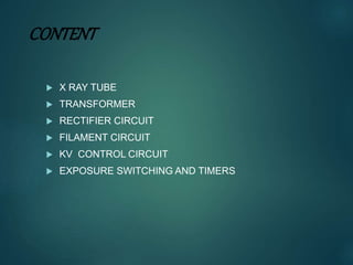 CONTENT
 X RAY TUBE
 TRANSFORMER
 RECTIFIER CIRCUIT
 FILAMENT CIRCUIT
 KV CONTROL CIRCUIT
 EXPOSURE SWITCHING AND TIMERS
 