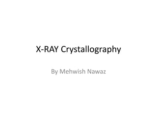 X-RAY Crystallography
By Mehwish Nawaz
 