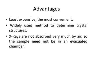 Advantages
• Least expensive, the most convenient.
• Widely used method to determine crystal
structures.
• X-Rays are not absorbed very much by air, so
the sample need not be in an evacuated
chamber.
 