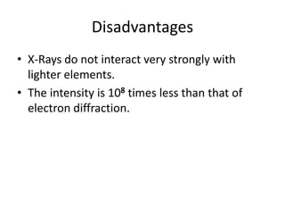 Disadvantages
• X-Rays do not interact very strongly with
lighter elements.
• The intensity is 108 times less than that of
electron diffraction.
 