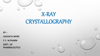 X-RAY
CRYSTALLOGRAPHY
BY:-
AKSHATA MORE
F.Y. M.PHARM
DEPT. OF
PHARMACEUTICS
1
 